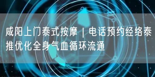 咸阳上门泰式按摩｜电话预约经络泰推优化全身气血循环流通