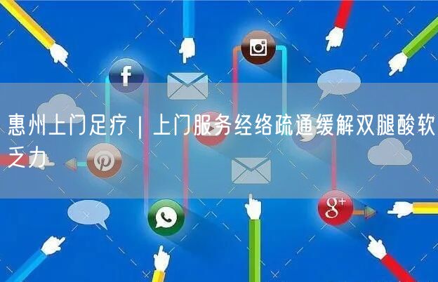 惠州上门足疗｜上门服务经络疏通缓解双腿酸软乏力