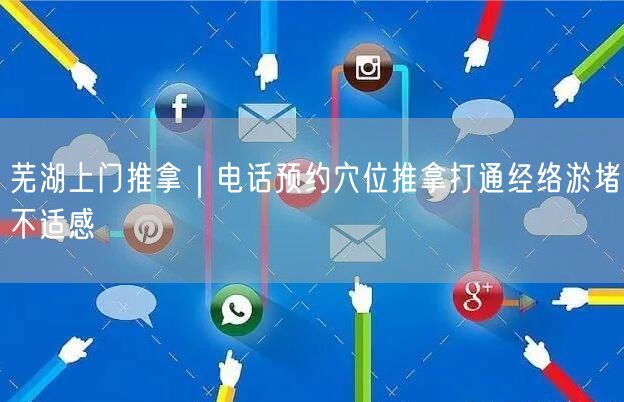 芜湖上门推拿｜电话预约穴位推拿打通经络淤堵不适感