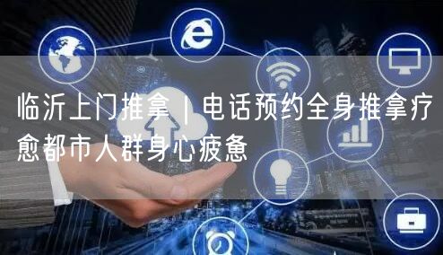 临沂上门推拿｜电话预约全身推拿疗愈都市人群身心疲惫