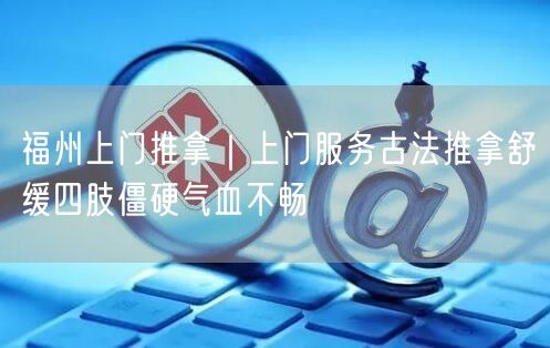 福州上门推拿｜上门服务古法推拿舒缓四肢僵硬气血不畅