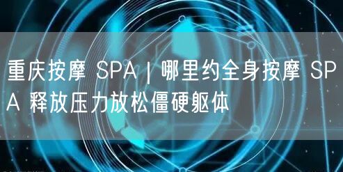 重庆按摩 SPA｜哪里约全身按摩 SPA 释放压力放松僵硬躯体