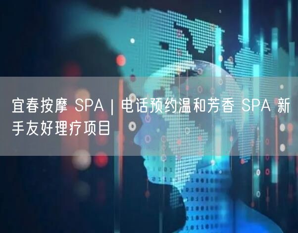 宜春按摩 SPA｜电话预约温和芳香 SPA 新手友好理疗项目
