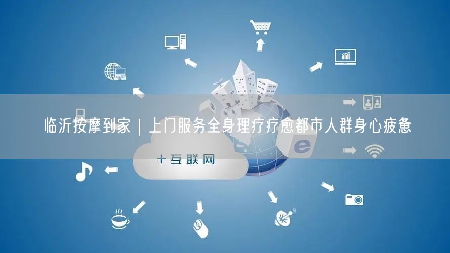 临沂按摩到家｜上门服务全身理疗疗愈都市人群身心疲惫