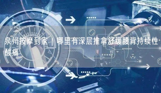 泉州按摩到家｜哪里有深层推拿舒缓腰背持续性酸痛