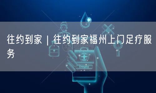 往约到家｜往约到家福州上门足疗服务
