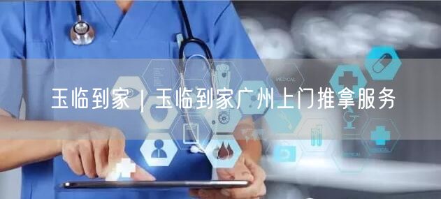 玉临到家｜玉临到家广州上门推拿服务