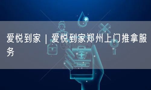 爱悦到家｜爱悦到家郑州上门推拿服务
