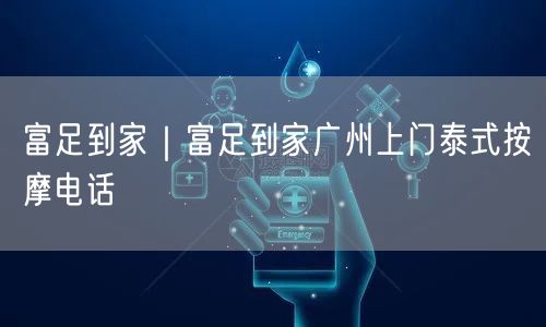 富足到家｜富足到家广州上门泰式按摩电话