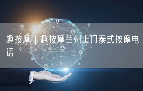 趣按摩｜趣按摩兰州上门泰式按摩电话
