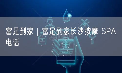富足到家｜富足到家长沙按摩 SPA 电话