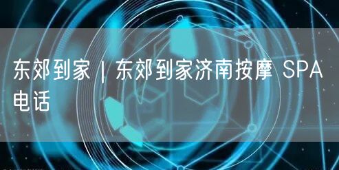 东郊到家｜东郊到家济南按摩 SPA 电话