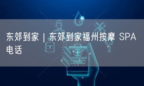 东郊到家｜东郊到家福州按摩 SPA 电话