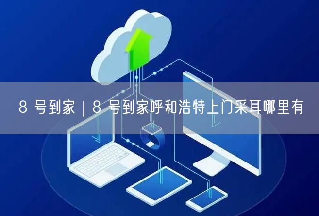 8 号到家｜8 号到家呼和浩特上门采耳哪里有