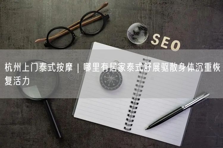 杭州上门泰式按摩｜哪里有居家泰式舒展驱散身体沉重恢复活力