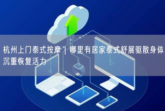杭州上门泰式按摩｜哪里有居家泰式舒展驱散身体沉重恢复活力
