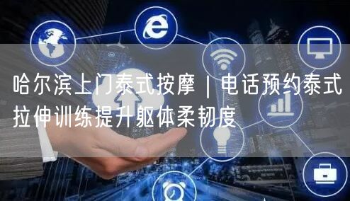 哈尔滨上门泰式按摩｜电话预约泰式拉伸训练提升躯体柔韧度