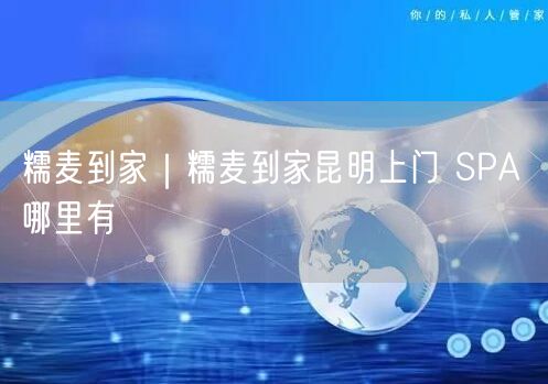 糯麦到家｜糯麦到家昆明上门 SPA 哪里有