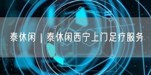 泰休闲｜泰休闲西宁上门足疗服务
