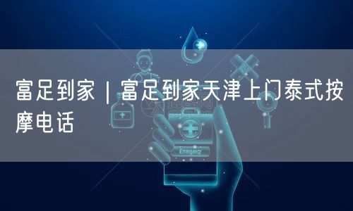 富足到家｜富足到家天津上门泰式按摩电话