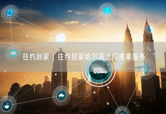 往约到家｜往约到家哈尔滨上门推拿服务