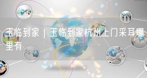 玉临到家｜玉临到家杭州上门采耳哪里有
