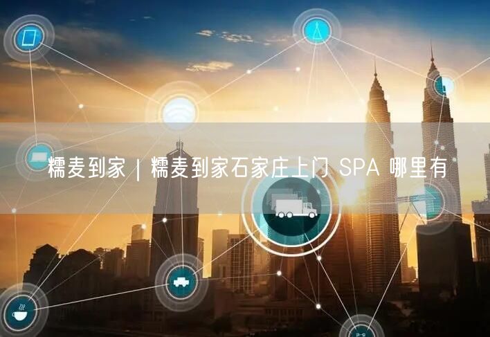 糯麦到家｜糯麦到家石家庄上门 SPA 哪里有