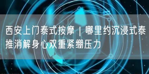 西安上门泰式按摩｜哪里约沉浸式泰推消解身心双重紧绷压力