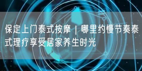 保定上门泰式按摩｜哪里约慢节奏泰式理疗享受居家养生时光