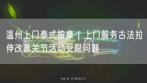 温州上门泰式按摩｜上门服务古法拉伸改善关节活动受限问题