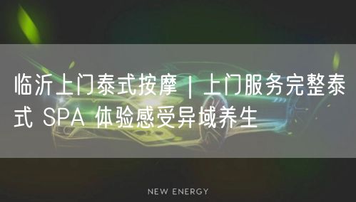临沂上门泰式按摩｜上门服务完整泰式 SPA 体验感受异域养生