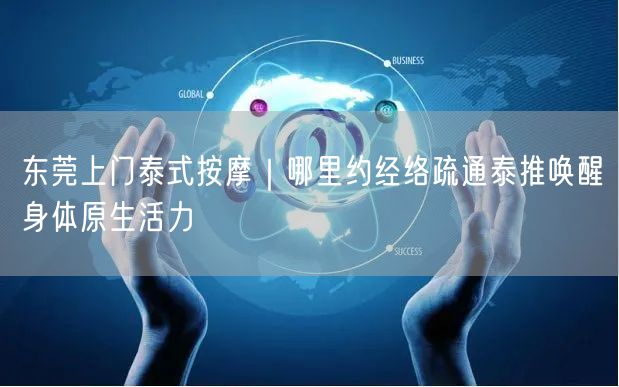 东莞上门泰式按摩｜哪里约经络疏通泰推唤醒身体原生活力