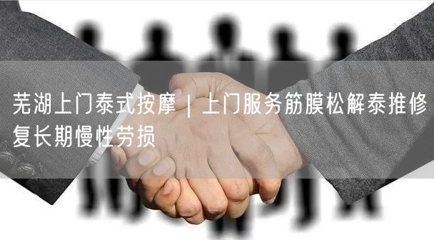 芜湖上门泰式按摩｜上门服务筋膜松解泰推修复长期慢性劳损