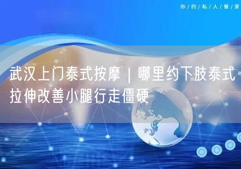 武汉上门泰式按摩｜哪里约下肢泰式拉伸改善小腿行走僵硬