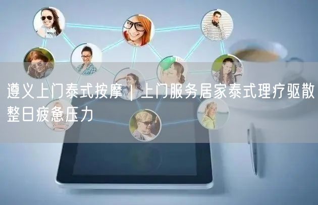 遵义上门泰式按摩｜上门服务居家泰式理疗驱散整日疲惫压力