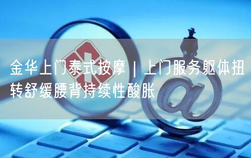金华上门泰式按摩｜上门服务躯体扭转舒缓腰背持续性酸胀