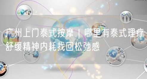 广州上门泰式按摩｜哪里有泰式理疗舒缓精神内耗找回松弛感