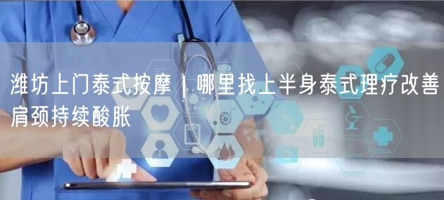 潍坊上门泰式按摩｜哪里找上半身泰式理疗改善肩颈持续酸胀
