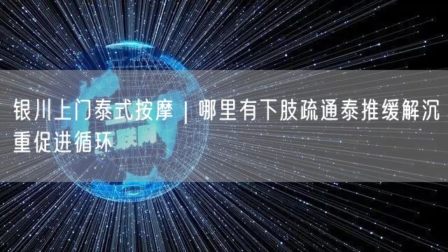 银川上门泰式按摩｜哪里有下肢疏通泰推缓解沉重促进循环