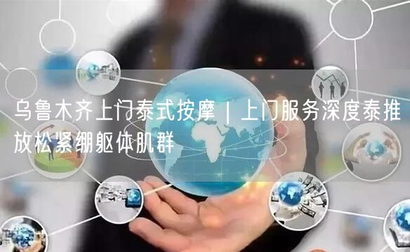 乌鲁木齐上门泰式按摩｜上门服务深度泰推放松紧绷躯体肌群