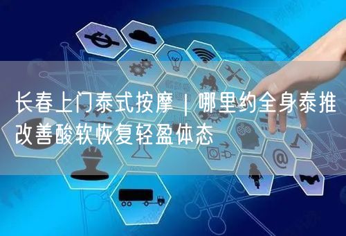 长春上门泰式按摩｜哪里约全身泰推改善酸软恢复轻盈体态