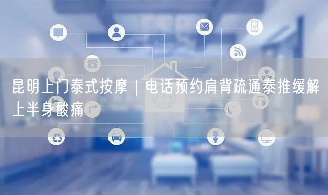 昆明上门泰式按摩｜电话预约肩背疏通泰推缓解上半身酸痛