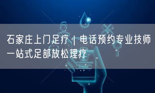 石家庄上门足疗｜电话预约专业技师一站式足部放松理疗