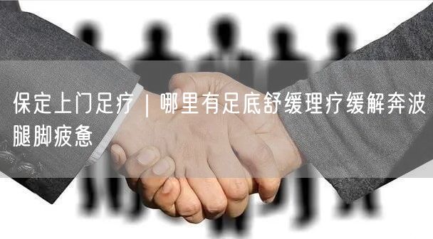 保定上门足疗｜哪里有足底舒缓理疗缓解奔波腿脚疲惫