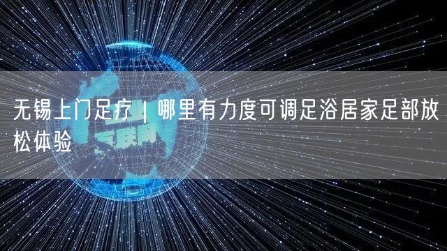 无锡上门足疗｜哪里有力度可调足浴居家足部放松体验