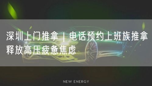 深圳上门推拿｜电话预约上班族推拿释放高压疲惫焦虑