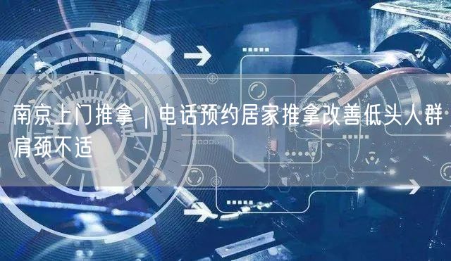 南京上门推拿｜电话预约居家推拿改善低头人群肩颈不适