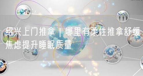绍兴上门推拿｜哪里有柔性推拿舒缓焦虑提升睡眠质量