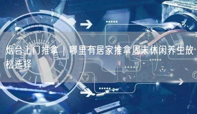 烟台上门推拿｜哪里有居家推拿周末休闲养生放松选择