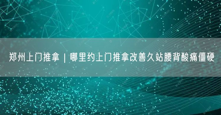 郑州上门推拿｜哪里约上门推拿改善久站腰背酸痛僵硬